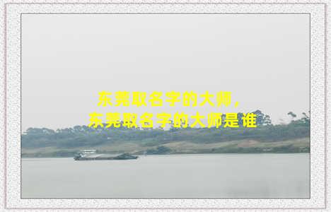 东莞取名字的大师，东莞取名字的大师是谁