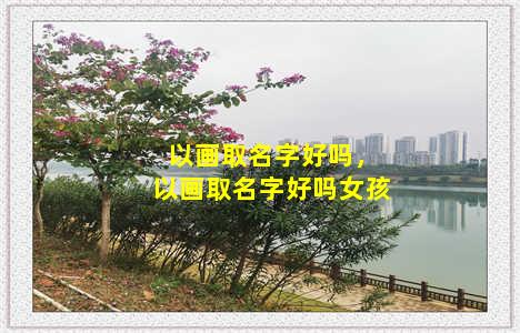 以画取名字好吗，以画取名字好吗女孩