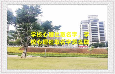 学校心理社取名字，学校心理社取名字怎么取