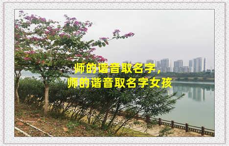 师的谐音取名字，师的谐音取名字女孩