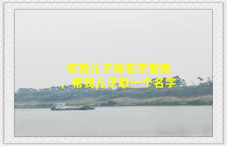 帮我儿子取名字套路，帮我儿子取一个名字