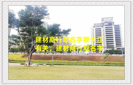 建材商行取名字跟长江有关，建材商行取名字